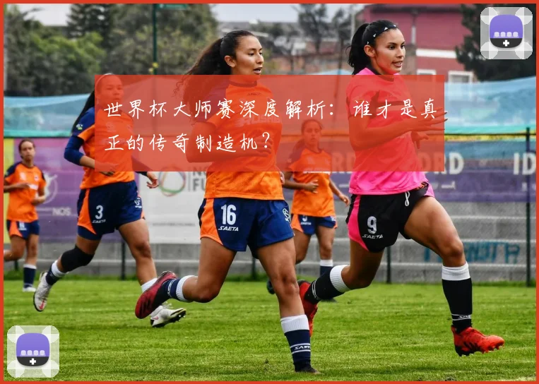 世界杯大师赛深度解析：谁才是真正的传奇制造机？