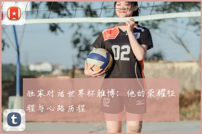 独家对话世界杯雅博：他的荣耀征程与心路历程