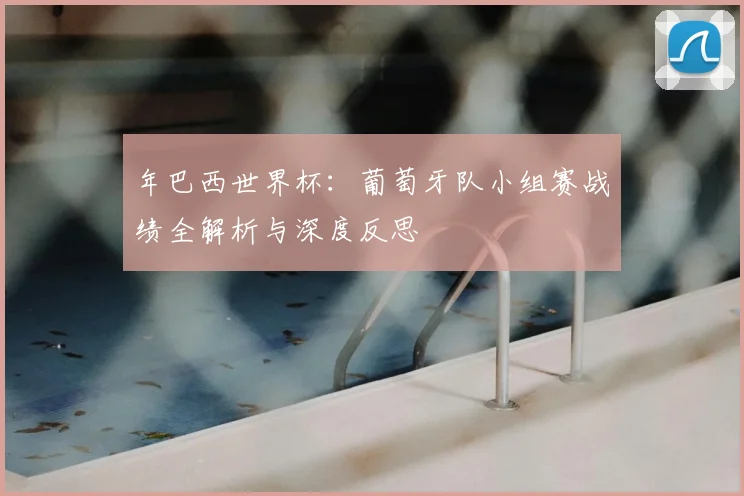 年巴西世界杯：葡萄牙队小组赛战绩全解析与深度反思