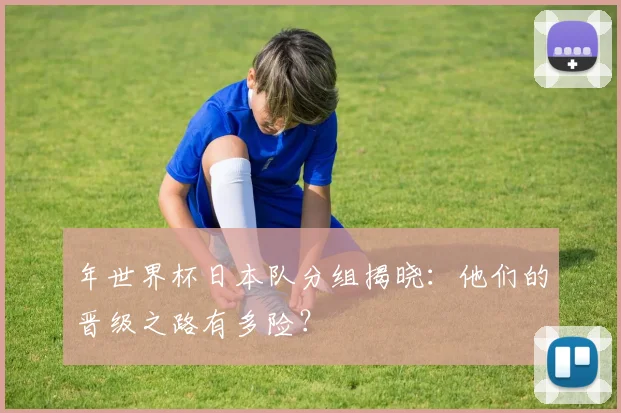 年世界杯日本队分组揭晓：他们的晋级之路有多险？