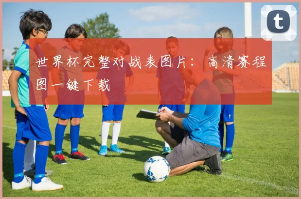 世界杯完整对战表图片：高清赛程图一键下载