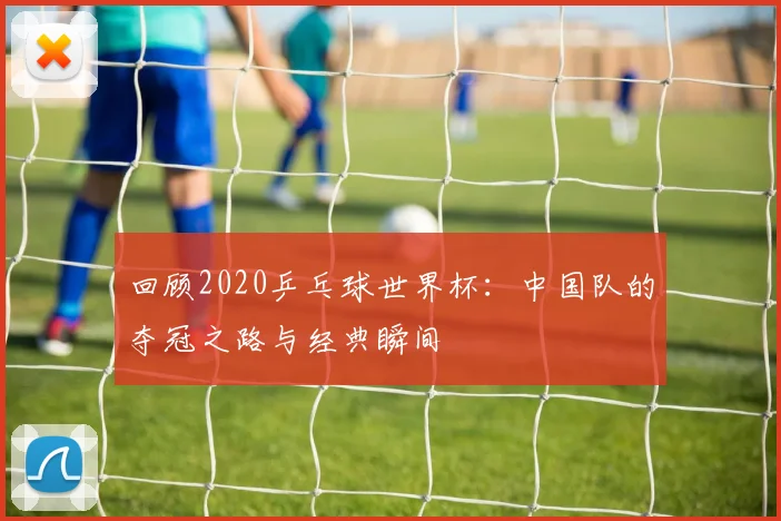回顾2020乒乓球世界杯：中国队的夺冠之路与经典瞬间