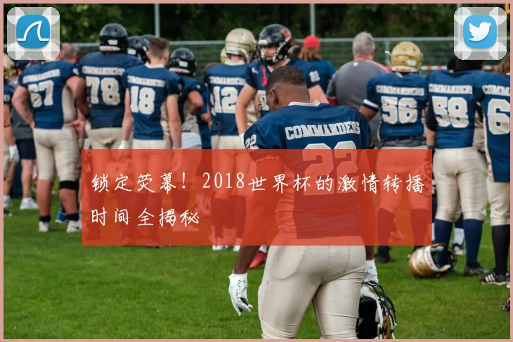 锁定荧幕！2018世界杯的激情转播时间全揭秘