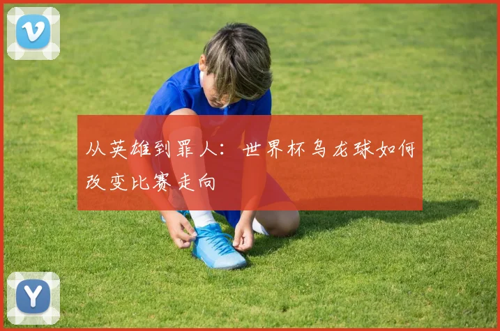 从英雄到罪人：世界杯乌龙球如何改变比赛走向