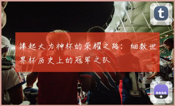 捧起大力神杯的荣耀之路：细数世界杯历史上的冠军之队