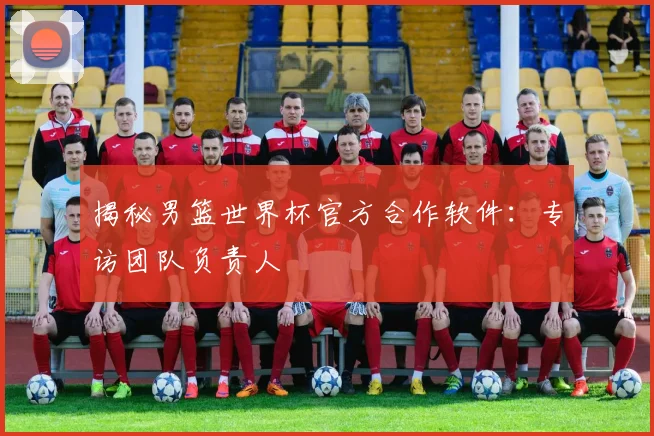 揭秘男篮世界杯官方合作软件：专访团队负责人