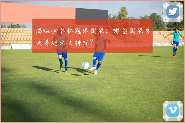 揭秘世界杯冠军国家：哪些国家多次捧起大力神杯？