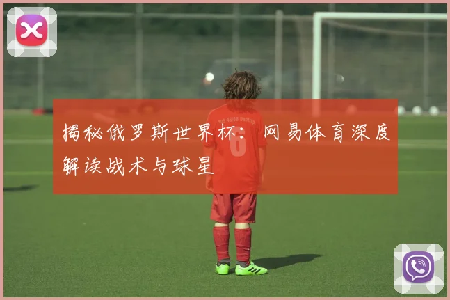 揭秘俄罗斯世界杯：网易体育深度解读战术与球星