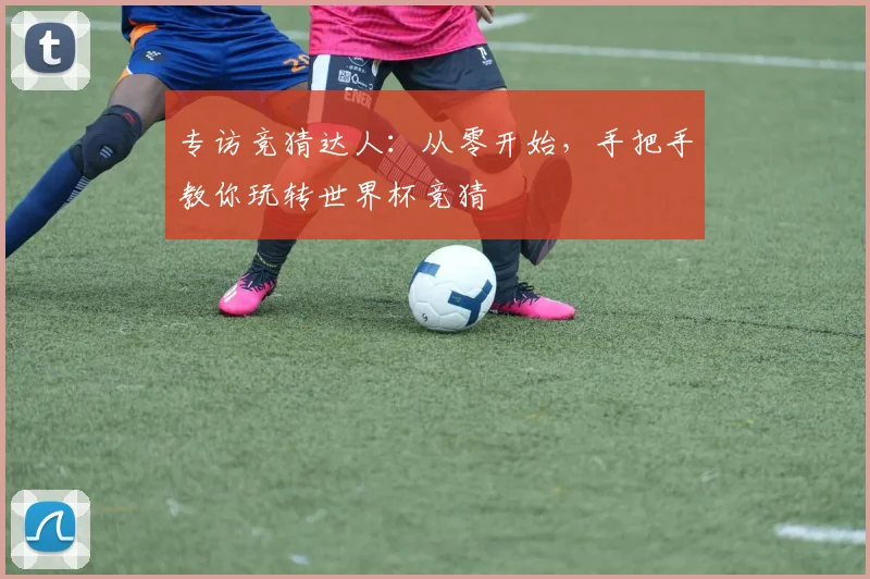 专访竞猜达人：从零开始，手把手教你玩转世界杯竞猜