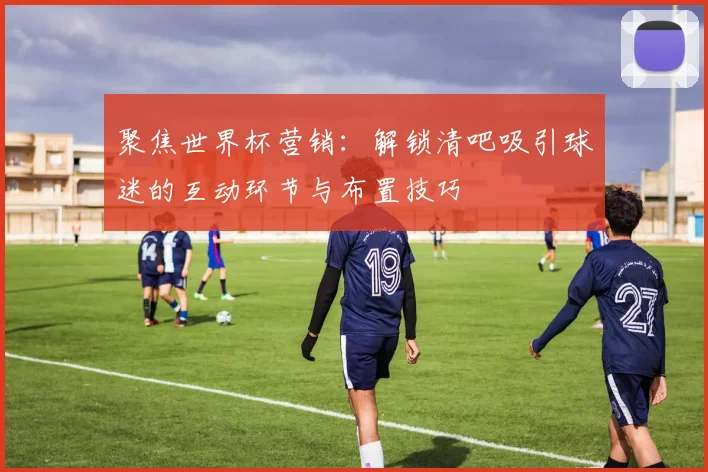 聚焦世界杯营销：解锁清吧吸引球迷的互动环节与布置技巧