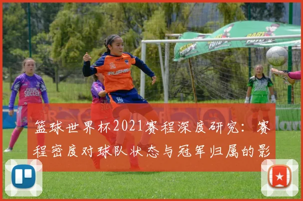 篮球世界杯2021赛程深度研究：赛程密度对球队状态与冠军归属的影响