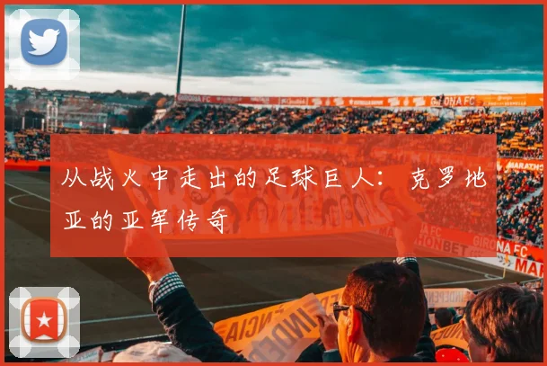 从战火中走出的足球巨人：克罗地亚的亚军传奇