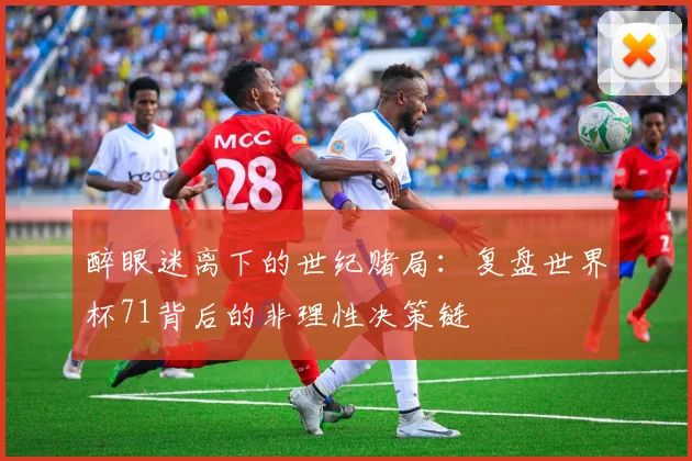醉眼迷离下的世纪赌局：复盘世界杯71背后的非理性决策链