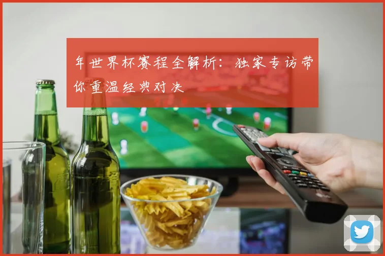 年世界杯赛程全解析：独家专访带你重温经典对决