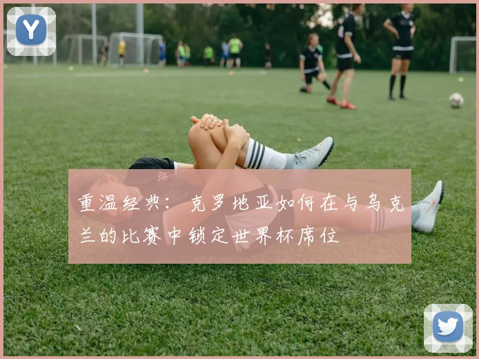 重温经典：克罗地亚如何在与乌克兰的比赛中锁定世界杯席位