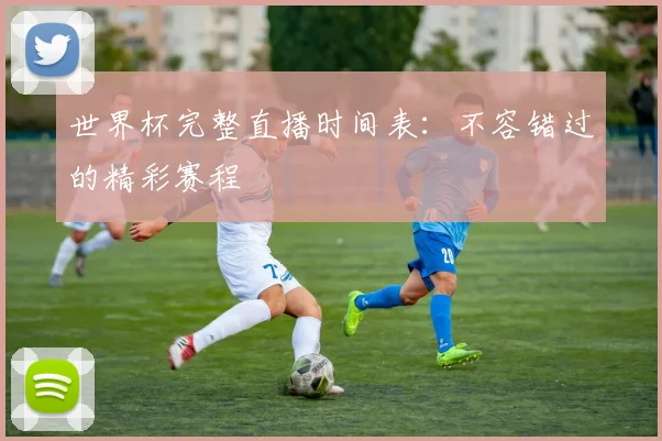 世界杯完整直播时间表：不容错过的精彩赛程